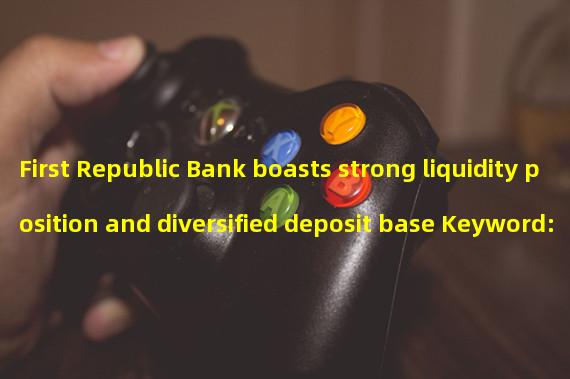 First Republic Bank boasts strong liquidity position and diversified deposit base Keyword: Liquidity, Diversification, Technology