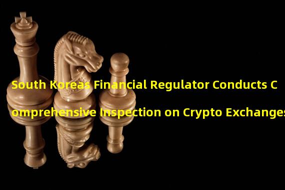 South Koreas Financial Regulator Conducts Comprehensive Inspection on Crypto Exchanges