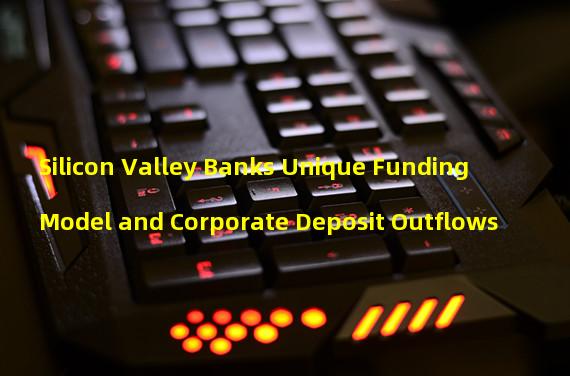 Silicon Valley Banks Unique Funding Model and Corporate Deposit Outflows