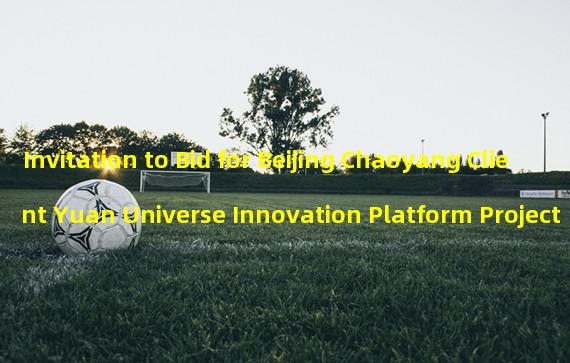 Invitation to Bid for Beijing Chaoyang Client Yuan Universe Innovation Platform Project