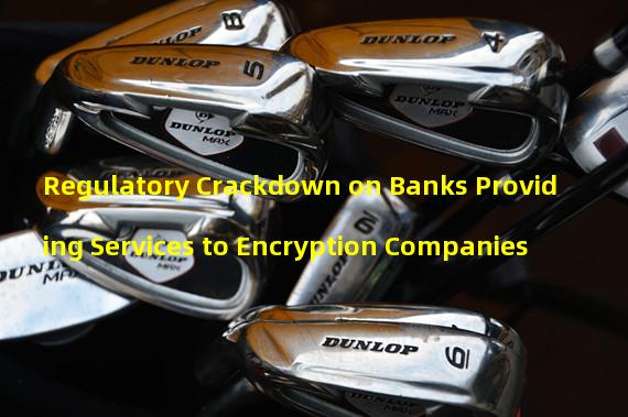 Regulatory Crackdown on Banks Providing Services to Encryption Companies