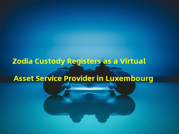 Zodia Custody Registers as a Virtual Asset Service Provider in Luxembourg