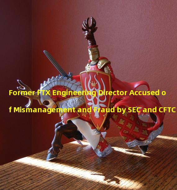 Former FTX Engineering Director Accused of Mismanagement and Fraud by SEC and CFTC