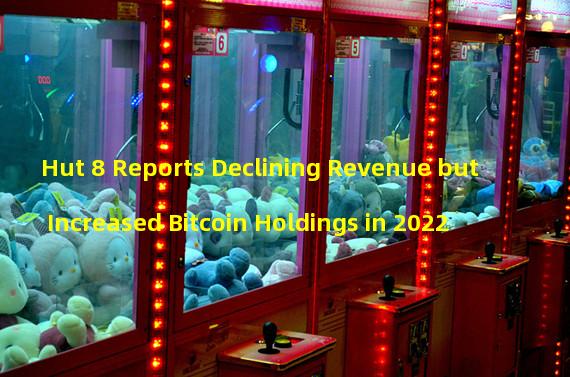 Hut 8 Reports Declining Revenue but Increased Bitcoin Holdings in 2022