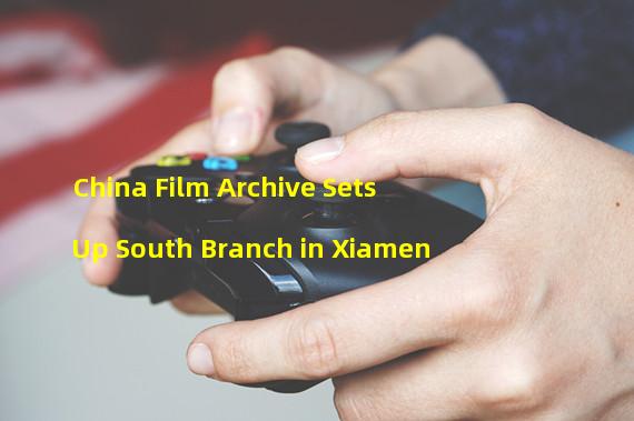 China Film Archive Sets Up South Branch in Xiamen