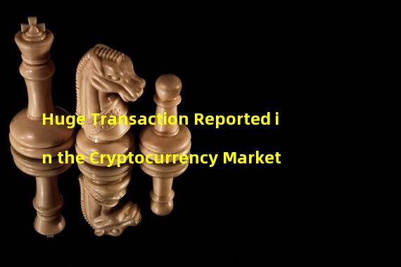 Huge Transaction Reported in the Cryptocurrency Market