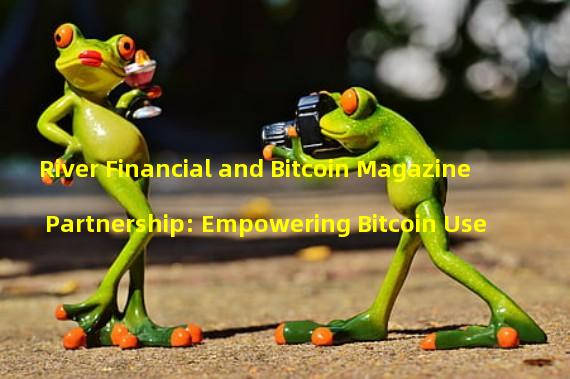 River Financial and Bitcoin Magazine Partnership: Empowering Bitcoin Use