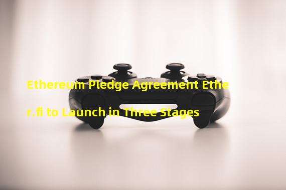 Ethereum Pledge Agreement Ether.fi to Launch in Three Stages