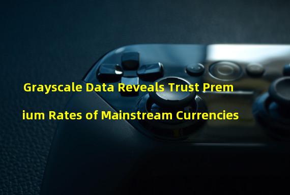 Grayscale Data Reveals Trust Premium Rates of Mainstream Currencies