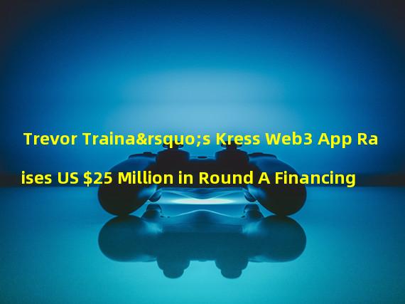 Trevor Traina’s Kress Web3 App Raises US $25 Million in Round A Financing