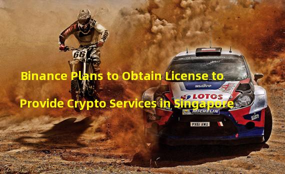 Binance Plans to Obtain License to Provide Crypto Services in Singapore