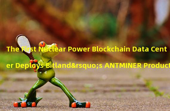 The First Nuclear Power Blockchain Data Center Deploys Bitland’s ANTMINER Products