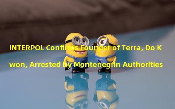 INTERPOL Confirms Founder of Terra, Do Kwon, Arrested by Montenegrin Authorities 