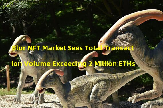 Blur NFT Market Sees Total Transaction Volume Exceeding 2 Million ETHs