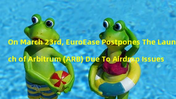 On March 23rd, EuroEase Postpones The Launch of Arbitrum (ARB) Due To Airdrop Issues