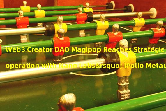 Web3 Creator DAO Magipop Reaches Strategic Cooperation with Nano Labs’ iPollo Metauniverse Infrastructure