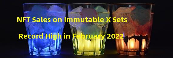 NFT Sales on Immutable X Sets Record High in February 2022