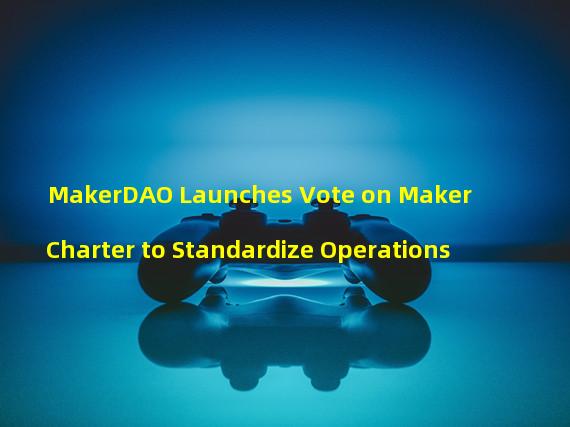 MakerDAO Launches Vote on Maker Charter to Standardize Operations