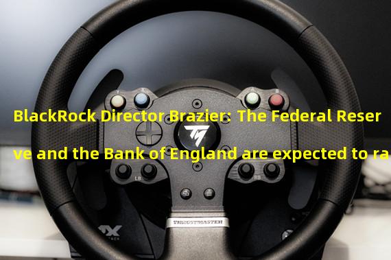 BlackRock Director Brazier: The Federal Reserve and the Bank of England are expected to raise interest rates by 25 basis points each
