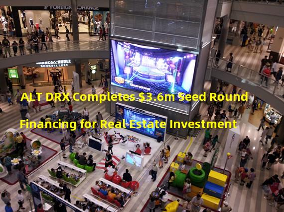 ALT DRX Completes $3.6m Seed Round Financing for Real Estate Investment