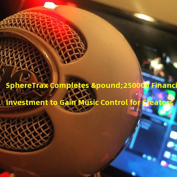 SphereTrax Completes £250000 Financing Investment to Gain Music Control for Creators
