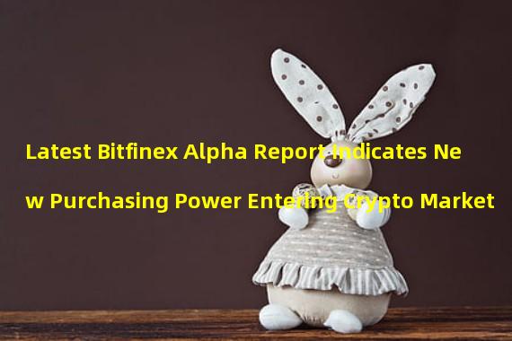 Latest Bitfinex Alpha Report Indicates New Purchasing Power Entering Crypto Market