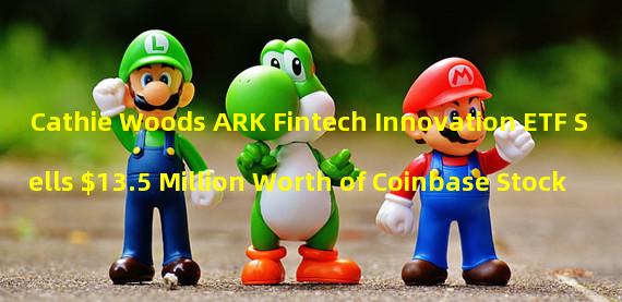 Cathie Woods ARK Fintech Innovation ETF Sells $13.5 Million Worth of Coinbase Stock