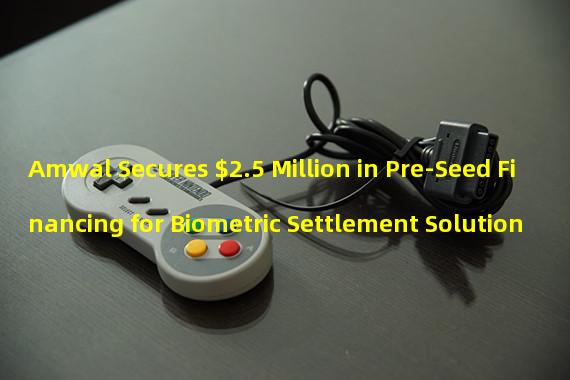 Amwal Secures $2.5 Million in Pre-Seed Financing for Biometric Settlement Solution