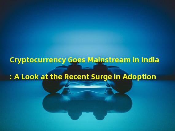 Cryptocurrency Goes Mainstream in India: A Look at the Recent Surge in Adoption 