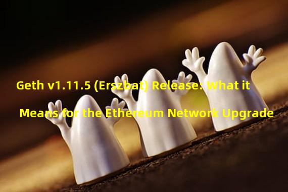 Geth v1.11.5 (Erszbat) Release: What it Means for the Ethereum Network Upgrade