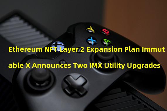 Ethereum NFT Layer 2 Expansion Plan Immutable X Announces Two IMX Utility Upgrades