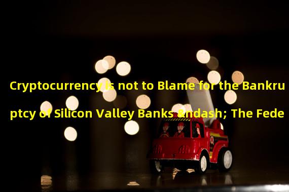Cryptocurrency is not to Blame for the Bankruptcy of Silicon Valley Banks – The Federal Reserve is the Culprit