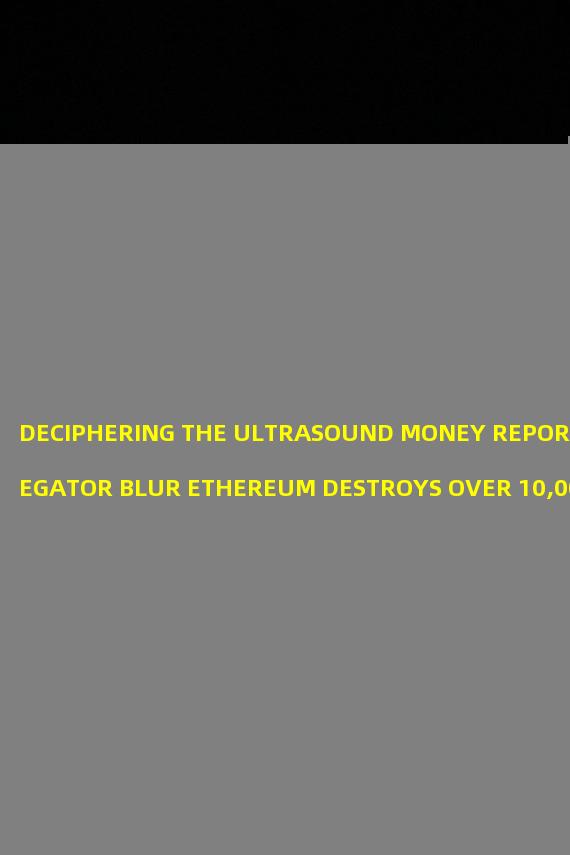 DECIPHERING THE ULTRASOUND MONEY REPORT: AGGREGATOR BLUR ETHEREUM DESTROYS OVER 10,000 ETHS 