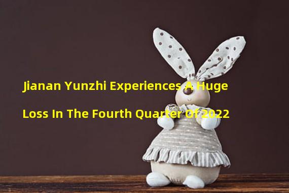 Jianan Yunzhi Experiences A Huge Loss In The Fourth Quarter Of 2022