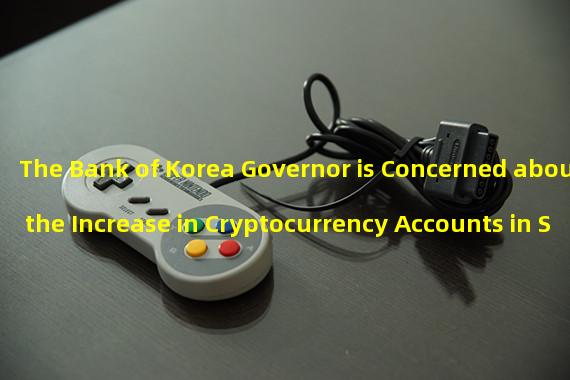 The Bank of Korea Governor is Concerned about the Increase in Cryptocurrency Accounts in South Korea 