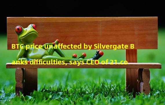 BTC price unaffected by Silvergate Banks difficulties, says CEO of 21.co