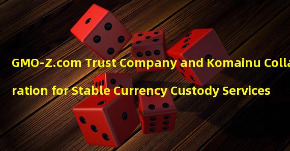 GMO-Z.com Trust Company and Komainu Collaboration for Stable Currency Custody Services 