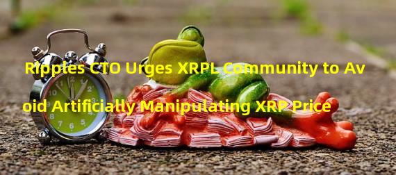 Ripples CTO Urges XRPL Community to Avoid Artificially Manipulating XRP Price