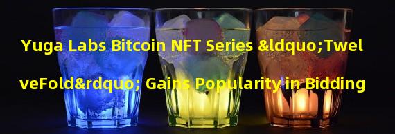 Yuga Labs Bitcoin NFT Series “TwelveFold” Gains Popularity in Bidding