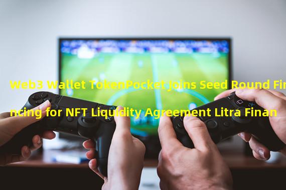 Web3 Wallet TokenPocket Joins Seed Round Financing for NFT Liquidity Agreement Litra Finance