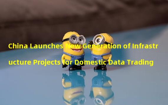 China Launches New Generation of Infrastructure Projects for Domestic Data Trading