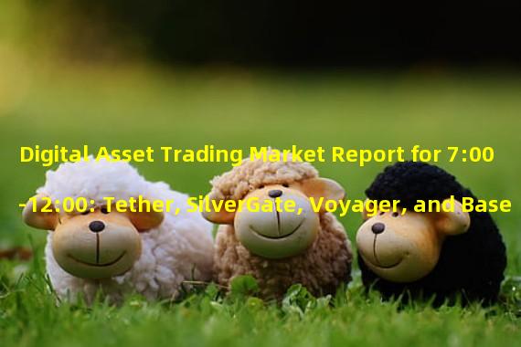 Digital Asset Trading Market Report for 7:00-12:00: Tether, SilverGate, Voyager, and Base