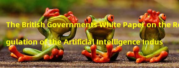 The British Governments White Paper on the Regulation of the Artificial Intelligence Industry