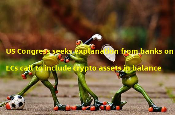 US Congress seeks explanation from banks on SECs call to include crypto assets in balance sheets