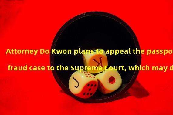 Attorney Do Kwon plans to appeal the passport fraud case to the Supreme Court, which may delay the extradition process