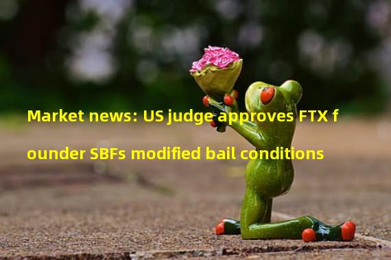 Market news: US judge approves FTX founder SBFs modified bail conditions