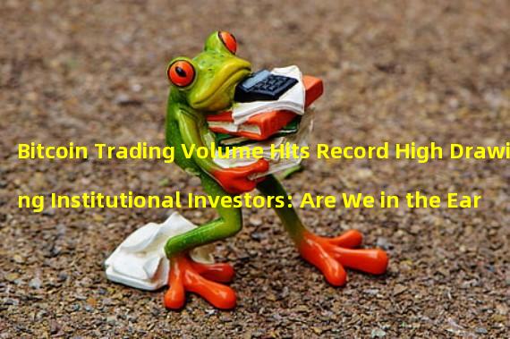 Bitcoin Trading Volume Hits Record High Drawing Institutional Investors: Are We in the Early Stages of a Bull Market?