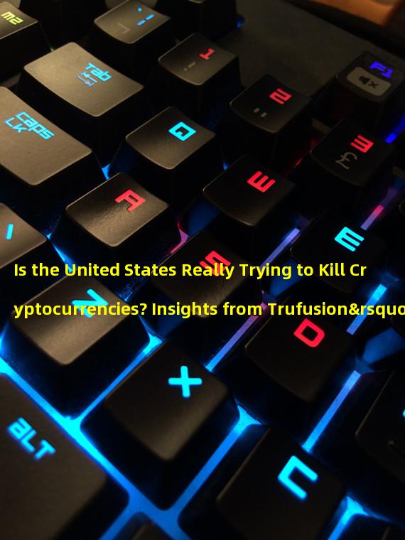 Is the United States Really Trying to Kill Cryptocurrencies? Insights from Trufusion’s CEO