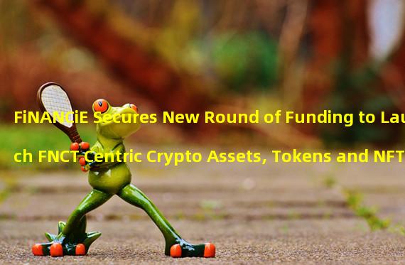 FiNANCiE Secures New Round of Funding to Launch FNCT Centric Crypto Assets, Tokens and NFT Financial Technology Plans
