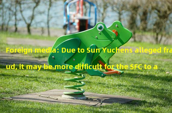 Foreign media: Due to Sun Yuchens alleged fraud, it may be more difficult for the SFC to approve the Huobi license application